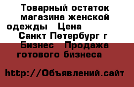 Товарный остаток магазина женской одежды › Цена ­ 153 000 - Санкт-Петербург г. Бизнес » Продажа готового бизнеса   